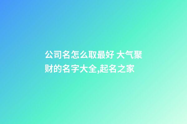 公司名怎么取最好 大气聚财的名字大全,起名之家-第1张-公司起名-玄机派